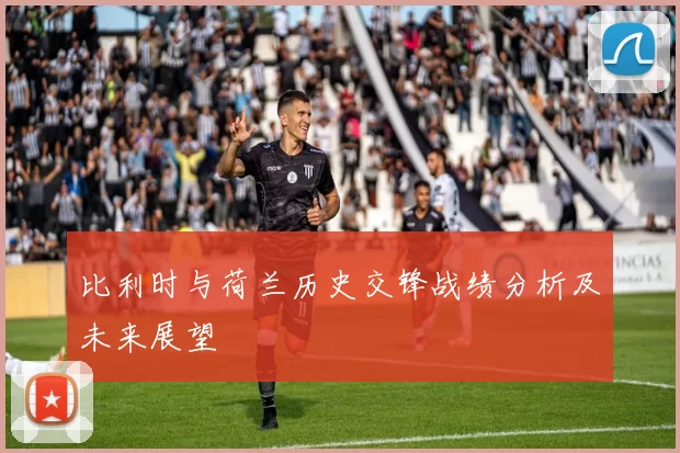 比利时与荷兰历史交锋战绩分析及未来展望