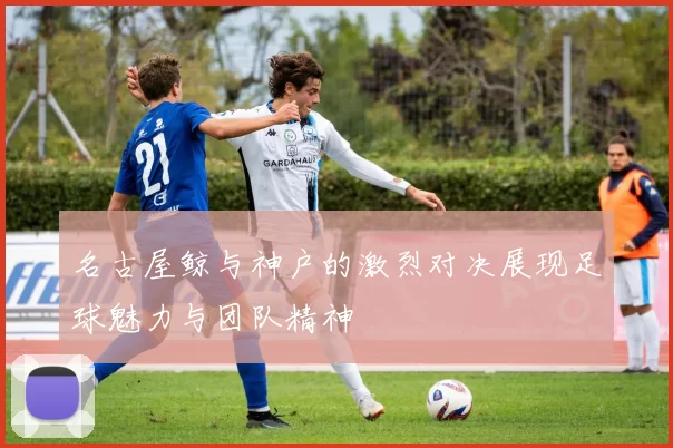 名古屋鲸与神户的激烈对决展现足球魅力与团队精神