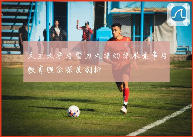 天主大学与智力大学的学术竞争与教育理念深度剖析