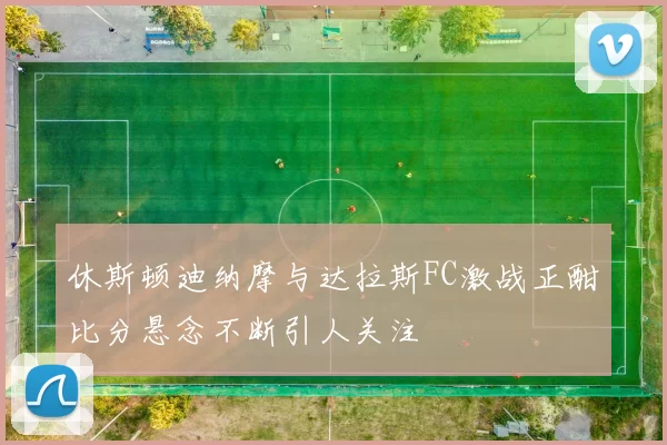休斯顿迪纳摩与达拉斯FC激战正酣比分悬念不断引人关注