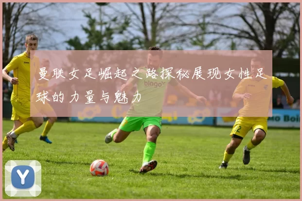 曼联女足崛起之路探秘展现女性足球的力量与魅力
