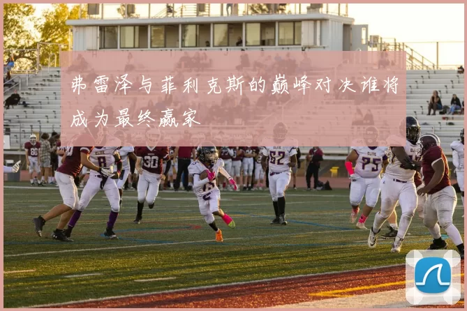 弗雷泽与菲利克斯的巅峰对决谁将成为最终赢家