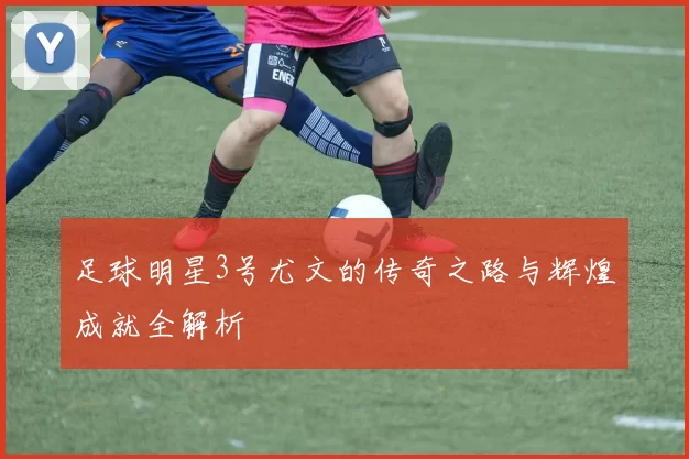 足球明星3号尤文的传奇之路与辉煌成就全解析