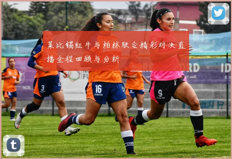 莱比锡红牛与柏林联合精彩对决直播全程回顾与分析