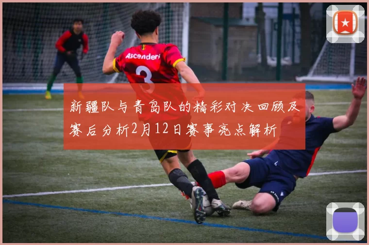 新疆队与青岛队的精彩对决回顾及赛后分析2月12日赛事亮点解析