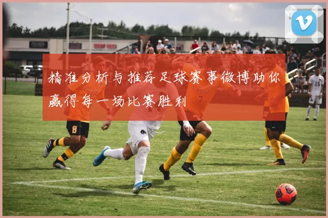 精准分析与推荐足球赛事微博助你赢得每一场比赛胜利