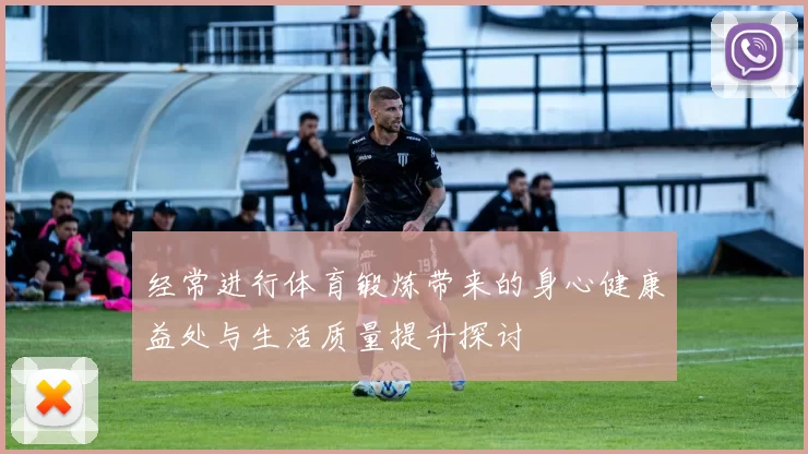 经常进行体育锻炼带来的身心健康益处与生活质量提升探讨