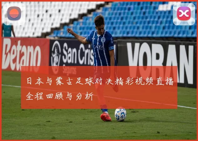 日本与蒙古足球对决精彩视频直播全程回顾与分析