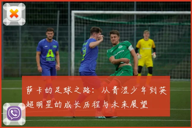 萨卡的足球之路：从青涩少年到英超明星的成长历程与未来展望