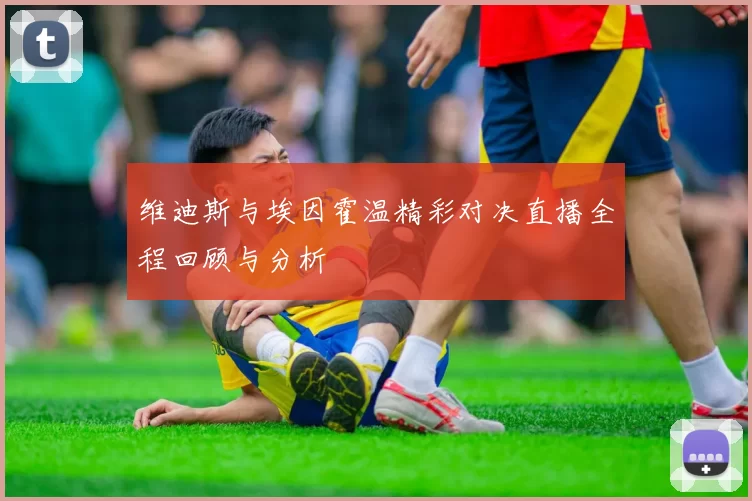 维迪斯与埃因霍温精彩对决直播全程回顾与分析