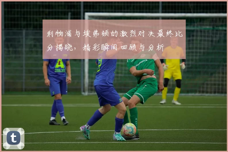 利物浦与埃弗顿的激烈对决最终比分揭晓，精彩瞬间回顾与分析